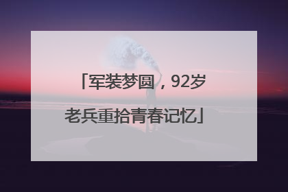 军装梦圆，92岁老兵重拾青春记忆