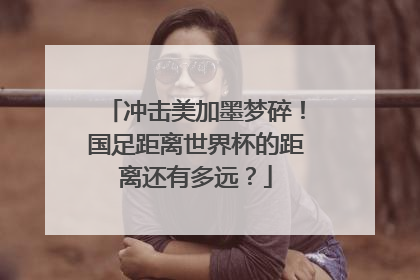冲击美加墨梦碎！国足距离世界杯的距离还有多远？