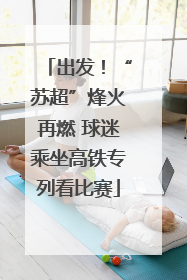 出发！“苏超”烽火再燃 球迷乘坐高铁专列看比赛