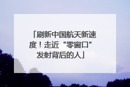 刷新中国航天新速度！走近“零窗口”发射背后的人