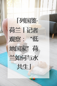 列国鉴·荷兰丨记者观察：“低地国家”荷兰如何与水共生