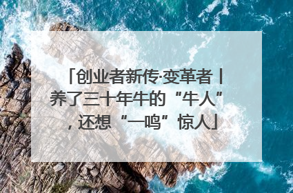 创业者新传·变革者丨养了三十年牛的“牛人”，还想“一鸣”惊人