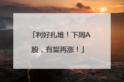 利好扎堆！下周A股，有望再涨！