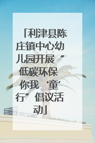 利津县陈庄镇中心幼儿园开展“低碳环保 你我‘童’行”倡议活动