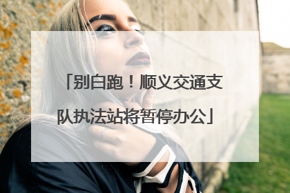 别白跑！顺义交通支队执法站将暂停办公