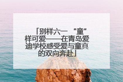 别样六一 “童”样可爱——在青岛爱迪学校感受爱与童真的双向奔赴