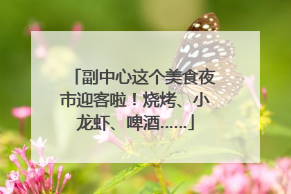 副中心这个美食夜市迎客啦！烧烤、小龙虾、啤酒……