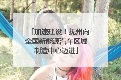 加速建设！抚州向全国新能源汽车区域制造中心迈进