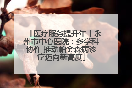 医疗服务提升年丨永州市中心医院：多学科协作 推动帕金森病诊疗迈向新高度