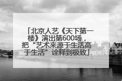 北京人艺《天下第一楼》演出第600场，把“艺术来源于生活高于生活”诠释到极致