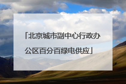 北京城市副中心行政办公区百分百绿电供应