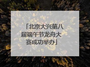 北京大兴第八届端午节龙舟大赛成功举办