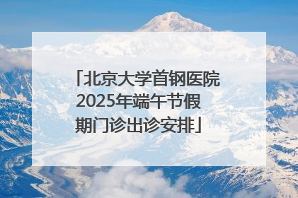 北京大学首钢医院2025年端午节假期门诊出诊安排