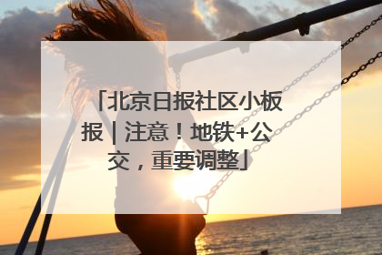 北京日报社区小板报｜注意！地铁+公交，重要调整