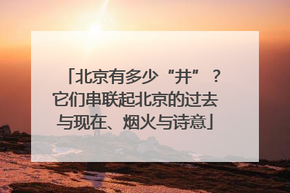 北京有多少“井”？它们串联起北京的过去与现在、烟火与诗意