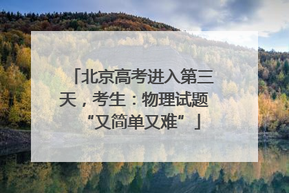 北京高考进入第三天，考生：物理试题“又简单又难”