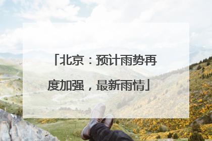 北京：预计雨势再度加强，最新雨情