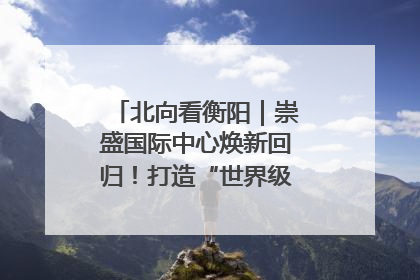 北向看衡阳｜崇盛国际中心焕新回归！打造“世界级美食主题公园”