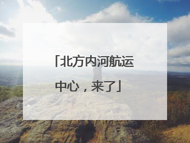 北方内河航运中心，来了