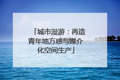 城市漫游：再造青年地方感与媒介化空间生产