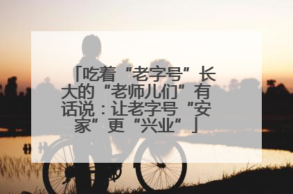 吃着“老字号”长大的“老师儿们”有话说：让老字号“安家”更“兴业”