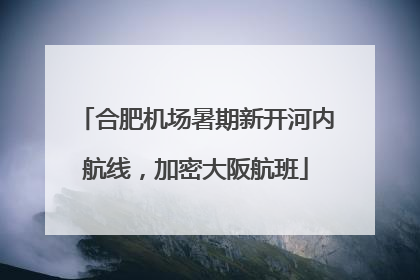 合肥机场暑期新开河内航线，加密大阪航班