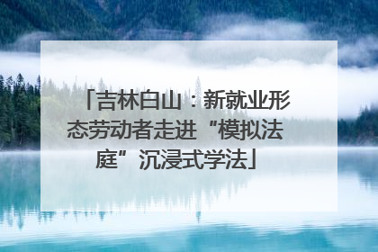吉林白山：新就业形态劳动者走进“模拟法庭”沉浸式学法