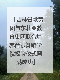吉林省歌舞团与东北亚教育集团联合培养音乐舞蹈学院揭牌仪式圆满成功