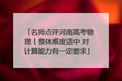 名师点评河南高考物理丨整体难度适中 对计算能力有一定要求