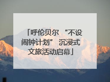 呼伦贝尔 “不设闹钟计划” 沉浸式文旅活动启幕
