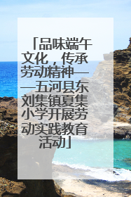 品味端午文化，传承劳动精神——五河县东刘集镇夏集小学开展劳动实践教育活动