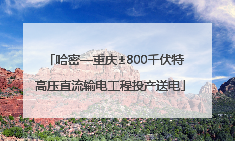 哈密—重庆±800千伏特高压直流输电工程投产送电