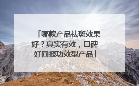 哪款产品祛斑效果好？真实有效，口碑好回报功效型产品