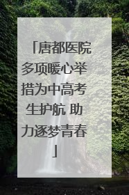 唐都医院多项暖心举措为中高考生护航 助力逐梦青春