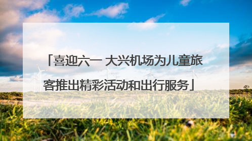 喜迎六一 大兴机场为儿童旅客推出精彩活动和出行服务