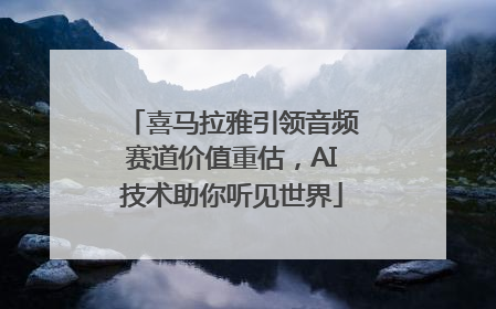 喜马拉雅引领音频赛道价值重估，AI技术助你听见世界