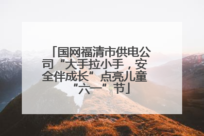 国网福清市供电公司“大手拉小手，安全伴成长”点亮儿童“六一”节