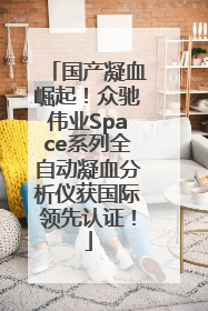 国产凝血崛起！众驰伟业Space系列全自动凝血分析仪获国际领先认证！