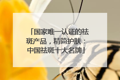 国家唯一认证的祛斑产品，精简护肤：中国祛斑十大名牌
