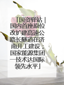 国资驿站｜国内首座原位改扩建高速公路长隧道在济南开工建设；国家能源集团一技术达国际领先水平