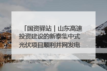 国资驿站｜山东高速投资建设的新泰集中式光伏项目顺利并网发电；国产电力机器人首次在智利电网应用