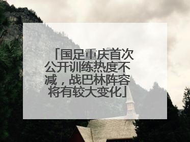 国足重庆首次公开训练热度不减，战巴林阵容将有较大变化