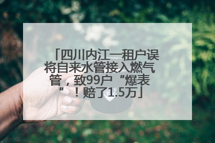 四川内江一租户误将自来水管接入燃气管，致99户“爆表”！赔了1.5万