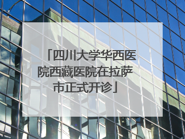 四川大学华西医院西藏医院在拉萨市正式开诊