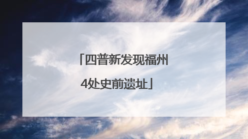 四普新发现福州4处史前遗址