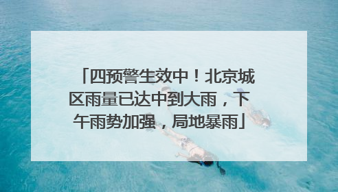 四预警生效中！北京城区雨量已达中到大雨，下午雨势加强，局地暴雨
