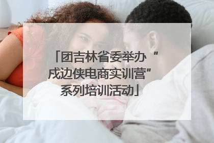 团吉林省委举办“戍边侠电商实训营”系列培训活动