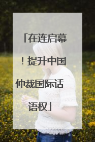 在连启幕！提升中国仲裁国际话语权