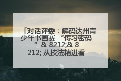 对话评委：解码达州青少年书画赛 “传习密码”& 8212;& 8212; 从技法精进看文化传承新活力