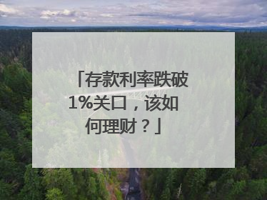 存款利率跌破1%关口，该如何理财？